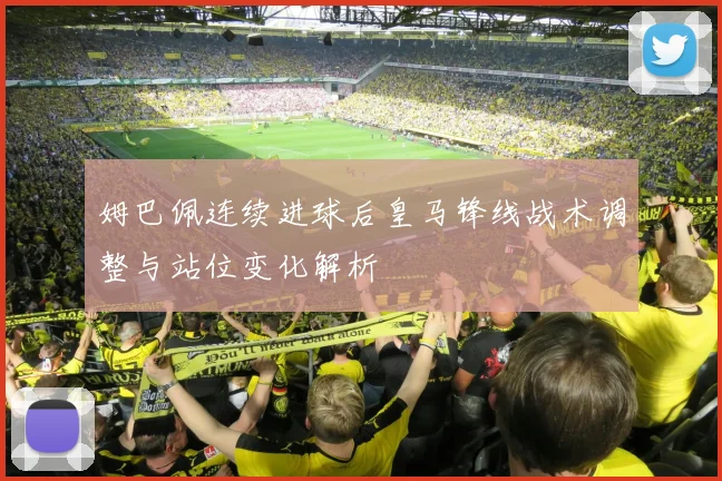 姆巴佩连续进球后皇马锋线战术调整与站位变化解析