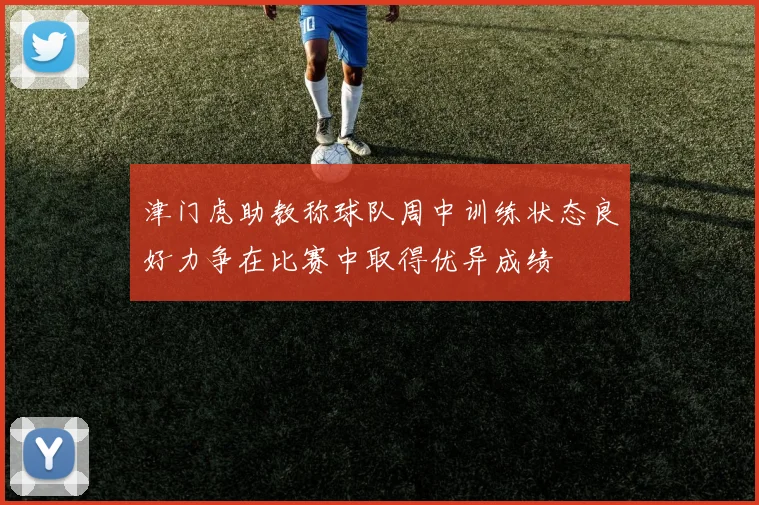 津门虎助教称球队周中训练状态良好力争在比赛中取得优异成绩